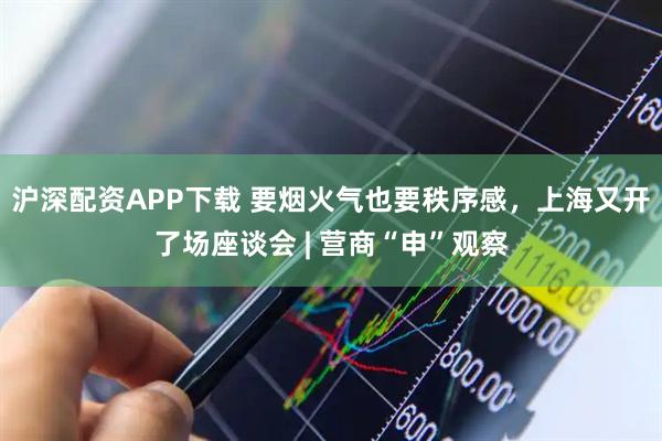 沪深配资APP下载 要烟火气也要秩序感，上海又开了场座谈会 | 营商“申”观察