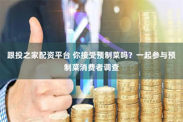 跟投之家配资平台 你接受预制菜吗？一起参与预制菜消费者调查