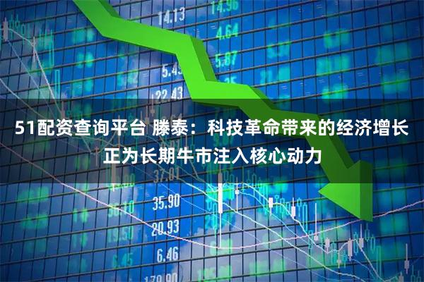 51配资查询平台 滕泰：科技革命带来的经济增长正为长期牛市注入核心动力