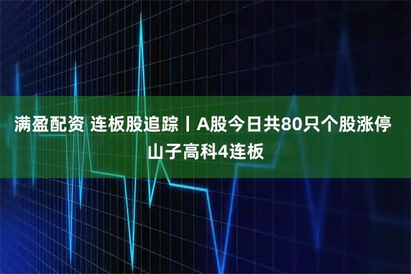 满盈配资 连板股追踪丨A股今日共80只个股涨停 山子高科4连板