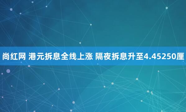 尚红网 港元拆息全线上涨 隔夜拆息升至4.45250厘