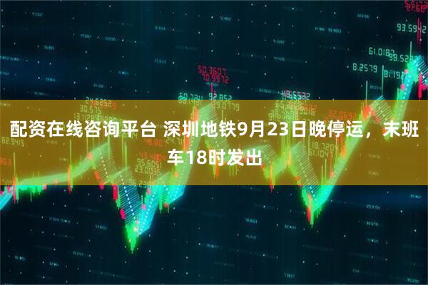 配资在线咨询平台 深圳地铁9月23日晚停运，末班车18时发出