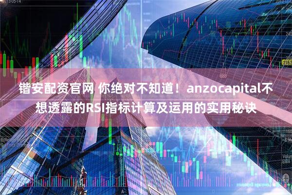 锴安配资官网 你绝对不知道！anzocapital不想透露的RSI指标计算及运用的实用秘诀