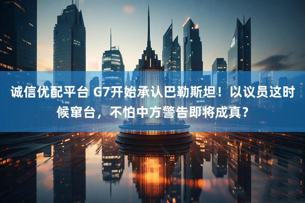 诚信优配平台 G7开始承认巴勒斯坦！以议员这时候窜台，不怕中方警告即将成真？