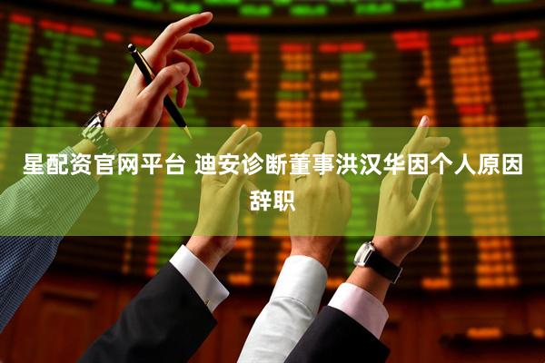 星配资官网平台 迪安诊断董事洪汉华因个人原因辞职