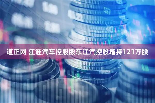 道正网 江淮汽车控股股东江汽控股增持121万股