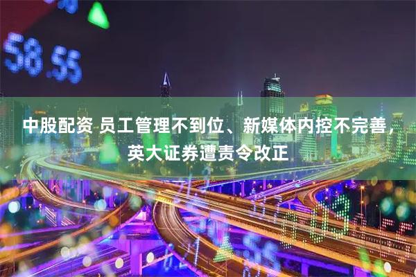 中股配资 员工管理不到位、新媒体内控不完善，英大证券遭责令改正