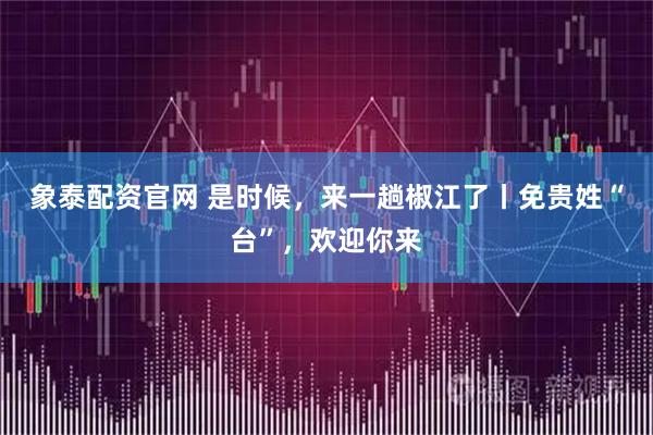 象泰配资官网 是时候，来一趟椒江了丨免贵姓“台”，欢迎你来