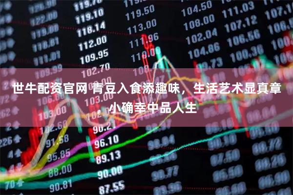 世牛配资官网 青豆入食添趣味，生活艺术显真章，小确幸中品人生