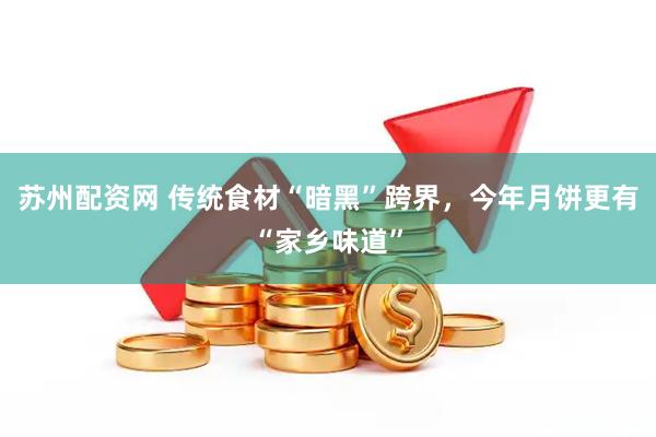 苏州配资网 传统食材“暗黑”跨界，今年月饼更有“家乡味道”