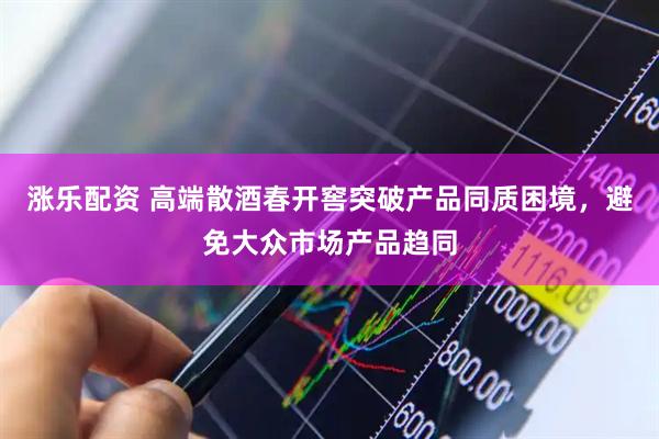 涨乐配资 高端散酒春开窖突破产品同质困境，避免大众市场产品趋同