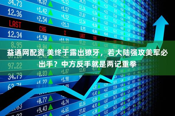 益通网配资 美终于露出獠牙，若大陆强攻美军必出手？中方反手就是两记重拳