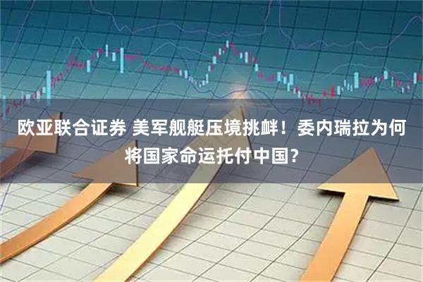 欧亚联合证券 美军舰艇压境挑衅！委内瑞拉为何将国家命运托付中国？