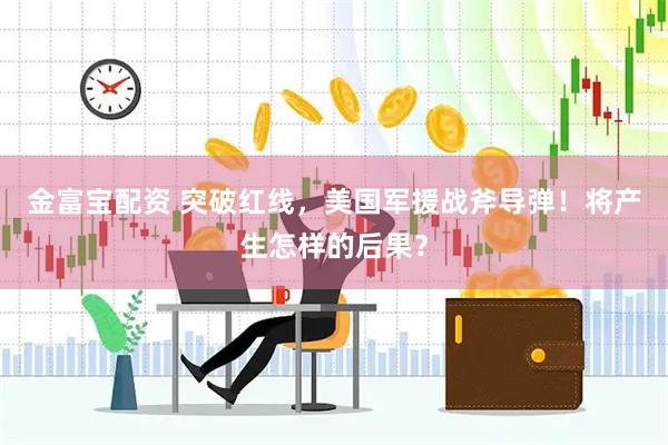 金富宝配资 突破红线，美国军援战斧导弹！将产生怎样的后果？
