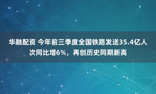 华融配资 今年前三季度全国铁路发送35.4亿人次同比增6%，再创历史同期新高