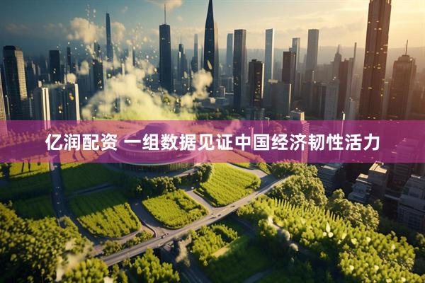亿润配资 一组数据见证中国经济韧性活力