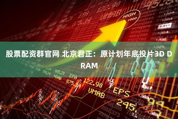 股票配资群官网 北京君正：原计划年底投片3D DRAM
