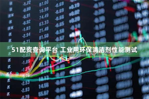 51配资查询平台 工业用环保清洁剂性能测试