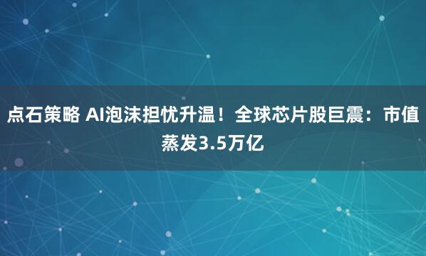 点石策略 AI泡沫担忧升温！全球芯片股巨震：市值蒸发3.5万亿
