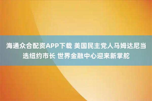 海通众合配资APP下载 美国民主党人马姆达尼当选纽约市长 世界金融中心迎来新掌舵