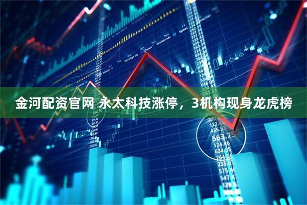 金河配资官网 永太科技涨停，3机构现身龙虎榜