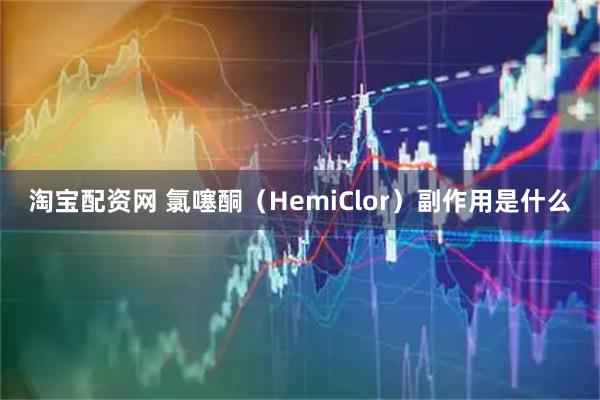 淘宝配资网 氯噻酮（HemiClor）副作用是什么