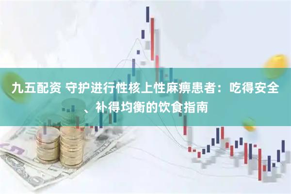 九五配资 守护进行性核上性麻痹患者：吃得安全、补得均衡的饮食指南