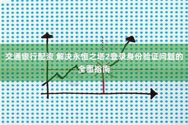 交通银行配资 解决永恒之塔2登录身份验证问题的全面指南