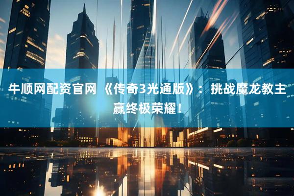 牛顺网配资官网 《传奇3光通版》：挑战魔龙教主赢终极荣耀！