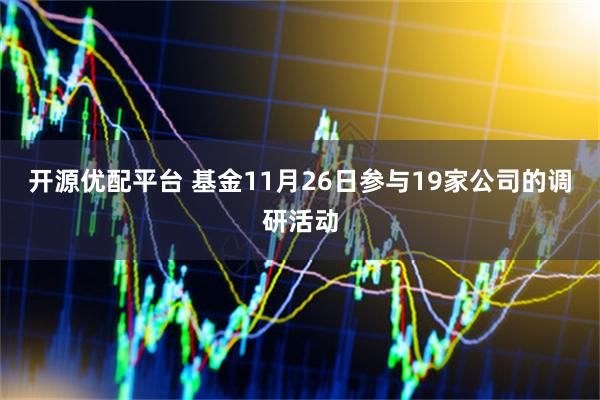 开源优配平台 基金11月26日参与19家公司的调研活动