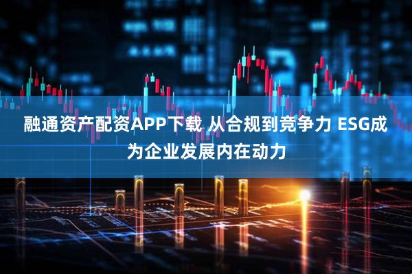 融通资产配资APP下载 从合规到竞争力 ESG成为企业发展内在动力
