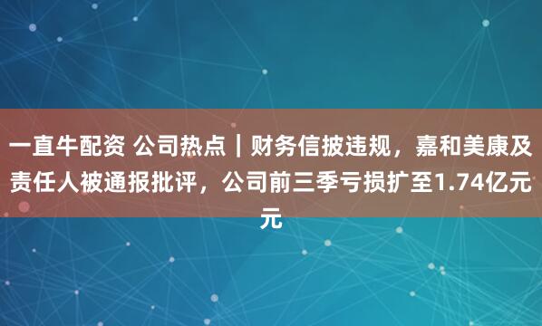 一直牛配资 公司热点｜财务信披违规，嘉和美康及责任人被通报批评，公司前三季亏损扩至1.74亿元