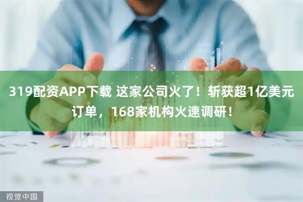 319配资APP下载 这家公司火了！斩获超1亿美元订单，168家机构火速调研！