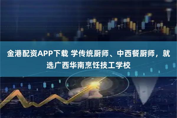 金港配资APP下载 学传统厨师、中西餐厨师，就选广西华南烹饪技工学校