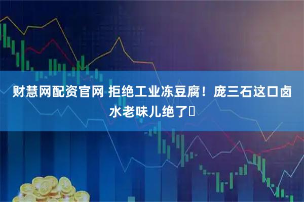 财慧网配资官网 拒绝工业冻豆腐！庞三石这口卤水老味儿绝了️