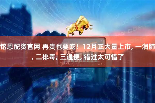 铭恩配资官网 再贵也要吃！12月正大量上市, 一润肺, 二排毒, 三通便, 错过太可惜了