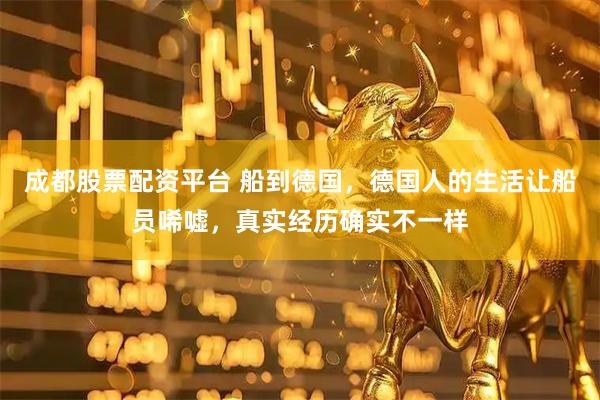 成都股票配资平台 船到德国，德国人的生活让船员唏嘘，真实经历确实不一样