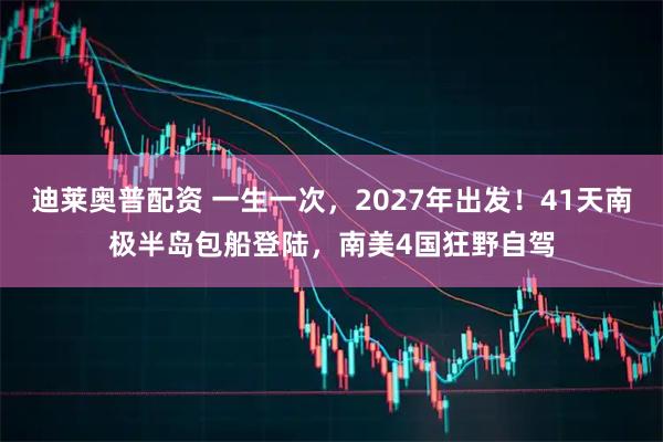 迪莱奥普配资 一生一次，2027年出发！41天南极半岛包船登陆，南美4国狂野自驾