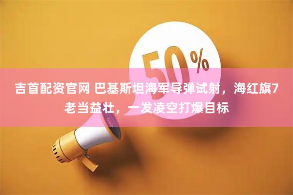 吉首配资官网 巴基斯坦海军导弹试射，海红旗7老当益壮，一发凌空打爆目标