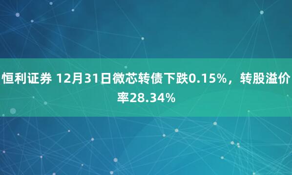 恒利证券 12月31日微芯转债下跌0.15%，转股溢价率28.34%