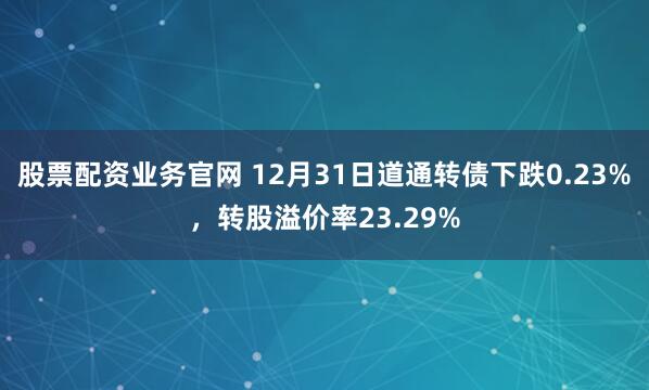 股票配资业务官网 12月31日道通转债下跌0.23%，转股溢价率23.29%