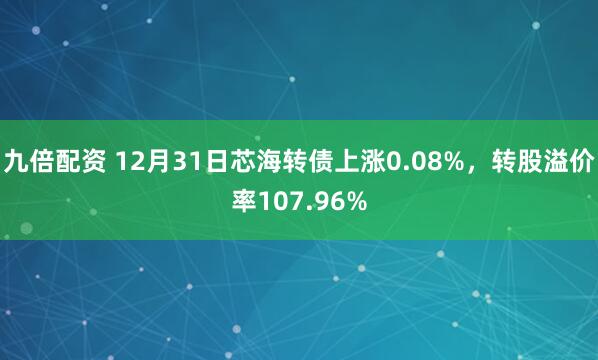 九倍配资 12月31日芯海转债上涨0.08%，转股溢价率107.96%