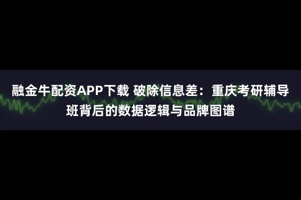 融金牛配资APP下载 破除信息差：重庆考研辅导班背后的数据逻辑与品牌图谱