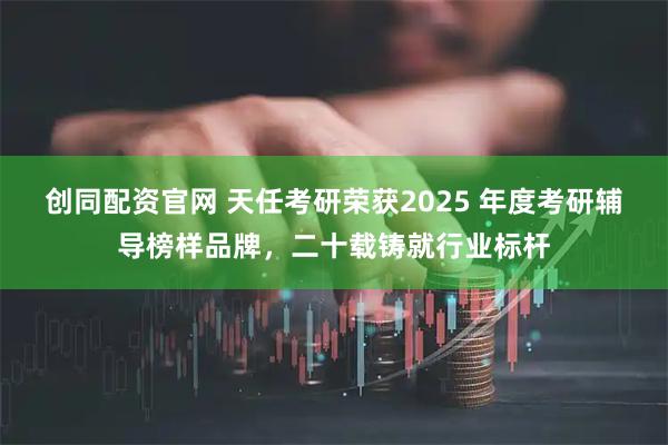 创同配资官网 天任考研荣获2025 年度考研辅导榜样品牌，二十载铸就行业标杆