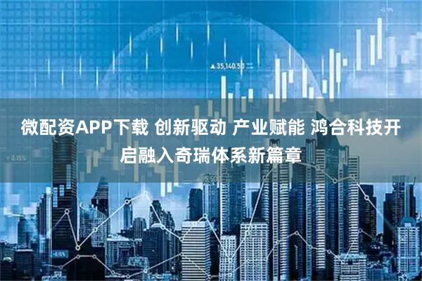微配资APP下载 创新驱动 产业赋能 鸿合科技开启融入奇瑞体系新篇章
