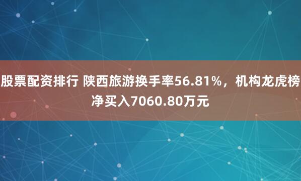 股票配资排行 陕西旅游换手率56.81%，机构龙虎榜净买入7060.80万元
