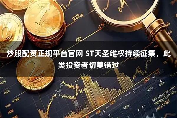 炒股配资正规平台官网 ST天圣维权持续征集，此类投资者切莫错过