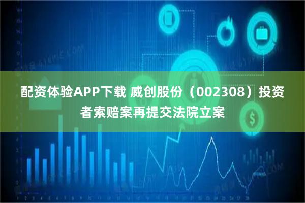 配资体验APP下载 威创股份（002308）投资者索赔案再提交法院立案