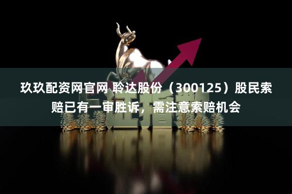 玖玖配资网官网 聆达股份（300125）股民索赔已有一审胜诉，需注意索赔机会