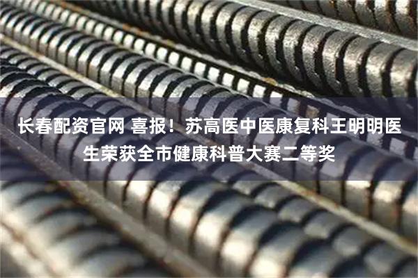 长春配资官网 喜报！苏高医中医康复科王明明医生荣获全市健康科普大赛二等奖